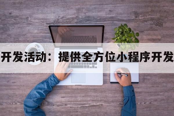 全过程小程序开发活动：提供全方位小程序开发活动解决方案