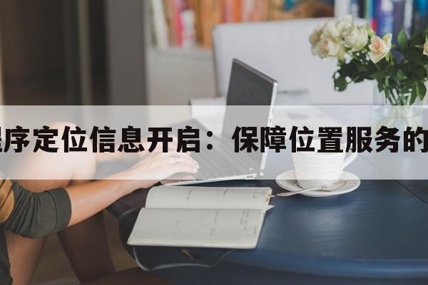 小程序定位信息开启：保障位置服务的使用