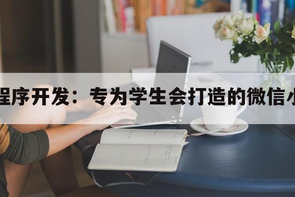 学生会微信小程序开发：专为学生会打造的微信小程序开发方案