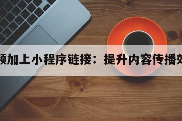 视频加上小程序链接：提升内容传播效果