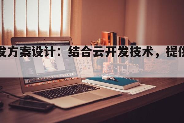 从化小程序云开发方案设计：结合云开发技术，提供从化小程序解决方案