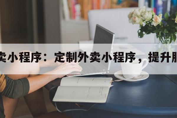 学校外卖小程序：定制外卖小程序，提升服务水平