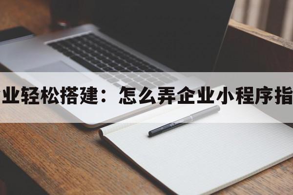 企业轻松搭建：怎么弄企业小程序指南