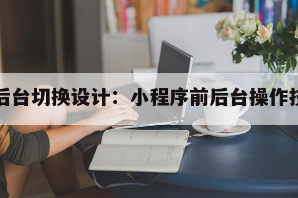 前后台切换设计：小程序前后台操作技巧