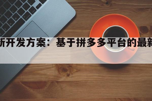 拼多多小程序最新开发方案：基于拼多多平台的最新小程序开发解决方案