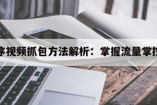 小程序视频抓包方法解析：掌握流量掌控技术