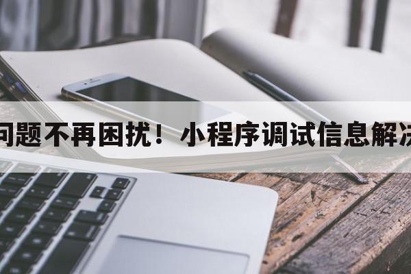 调试问题不再困扰！小程序调试信息解决方法