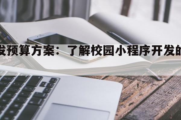 校园小程序的开发预算方案：了解校园小程序开发的经济实惠预算计划