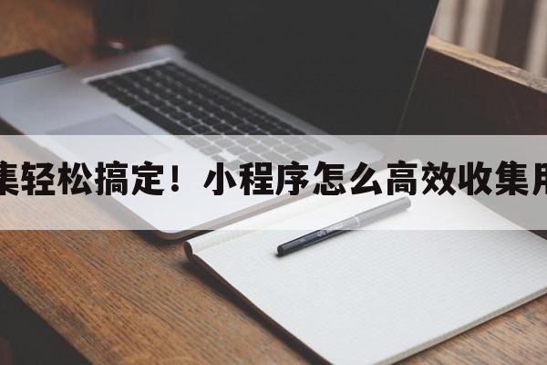 数据收集轻松搞定！小程序怎么高效收集用户数据