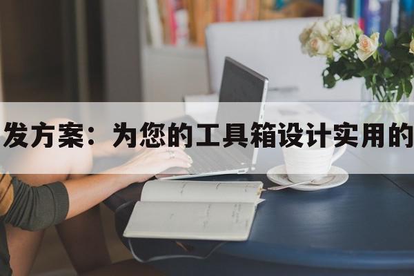 工具箱小程序开发方案：为您的工具箱设计实用的小程序解决方案