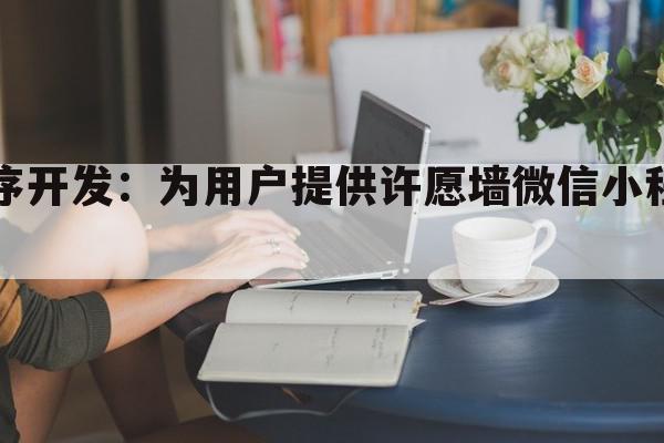 许愿墙微信小程序开发：为用户提供许愿墙微信小程序，创造愿望空间