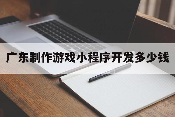 广东制作游戏小程序开发多少钱