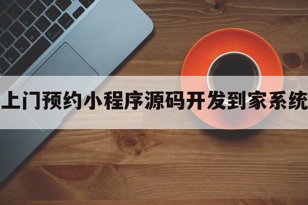 上门预约小程序源码开发到家系统