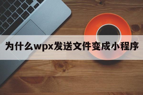 为什么wpx发送文件变成小程序