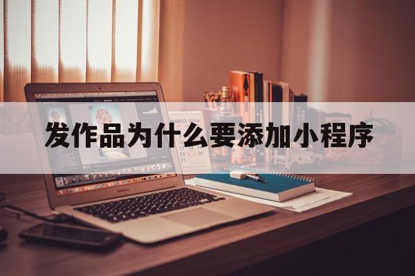 发作品为什么要添加小程序