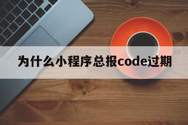 为什么小程序总报code过期