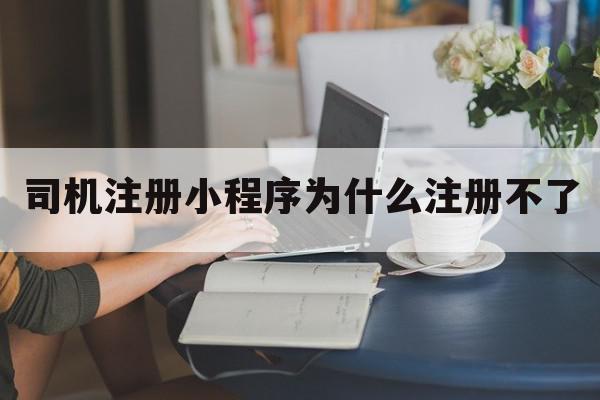 司机注册小程序为什么注册不了