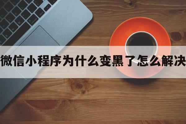 微信小程序为什么变黑了怎么解决