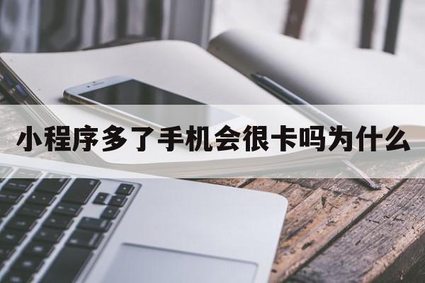 小程序多了手机会很卡吗为什么