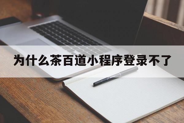 为什么茶百道小程序登录不了