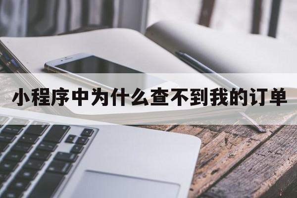 小程序中为什么查不到我的订单