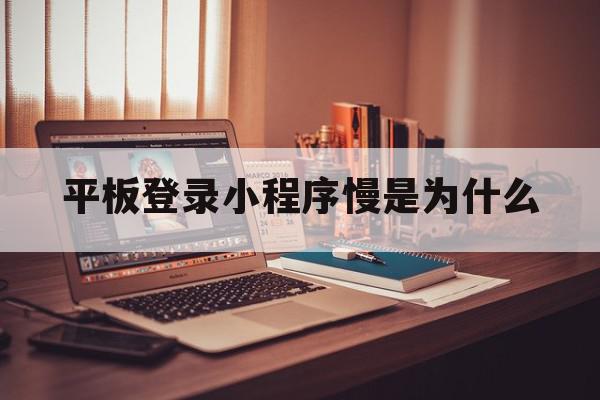 平板登录小程序慢是为什么