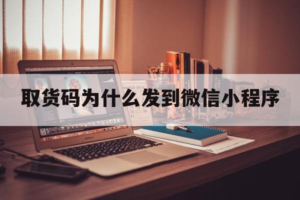 取货码为什么发到微信小程序