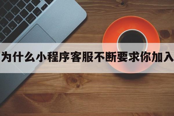 为什么小程序客服不断要求你加入