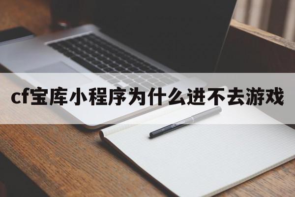 cf宝库小程序为什么进不去游戏