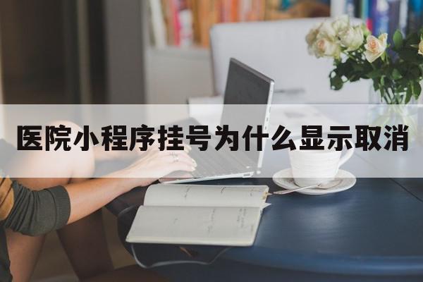 医院小程序挂号为什么显示取消