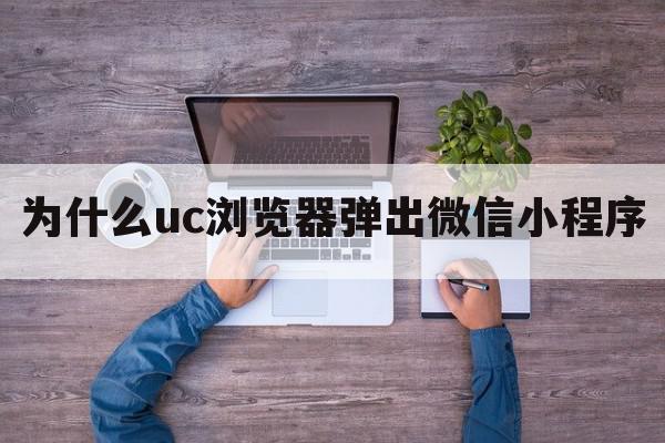 为什么uc浏览器弹出微信小程序