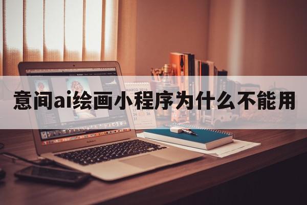 意间ai绘画小程序为什么不能用