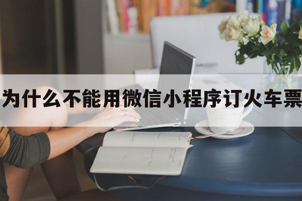 为什么不能用微信小程序订火车票