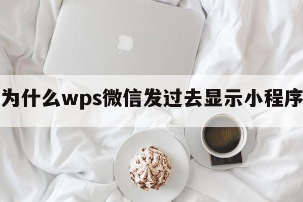 为什么wps微信发过去显示小程序