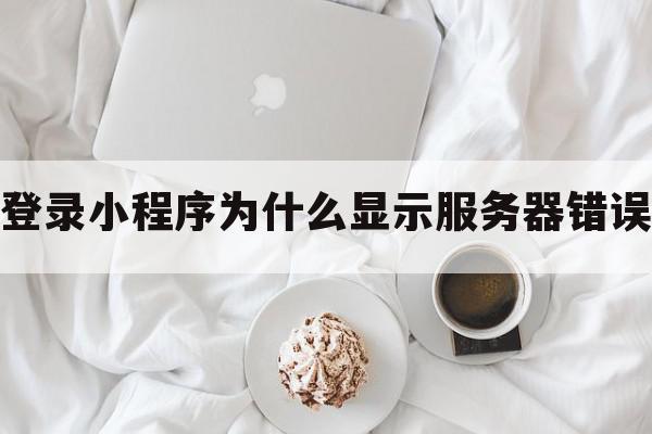 登录小程序为什么显示服务器错误