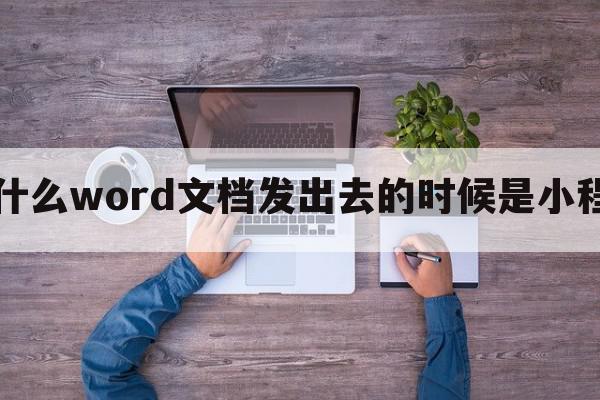 为什么word文档发出去的时候是小程序