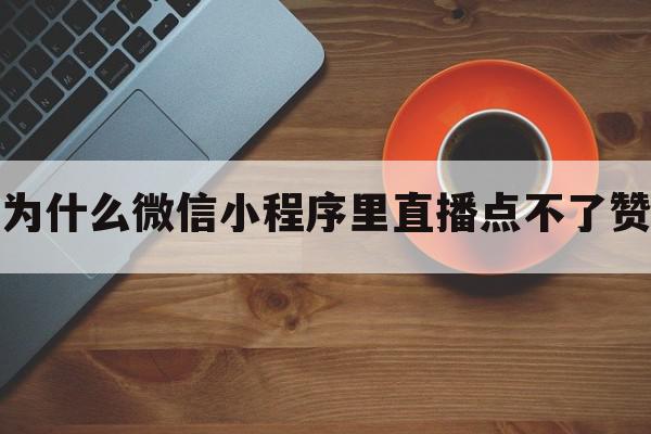 为什么微信小程序里直播点不了赞