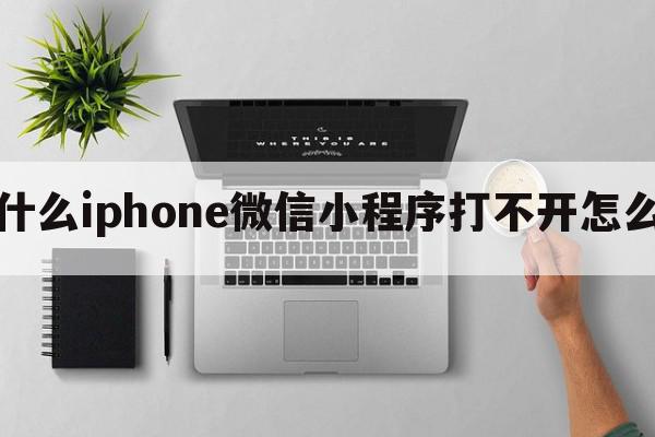 为什么iphone微信小程序打不开怎么办