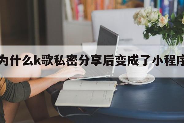 为什么k歌私密分享后变成了小程序