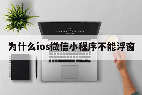 为什么ios微信小程序不能浮窗