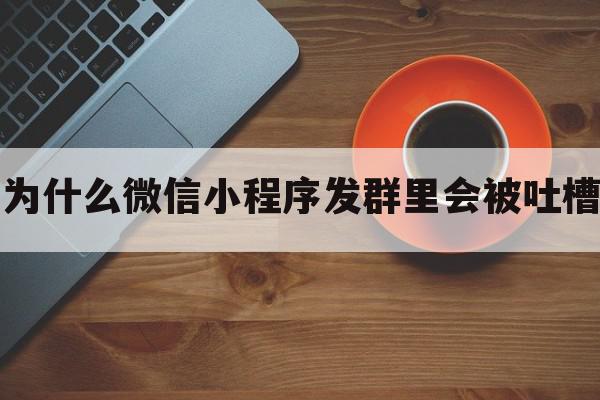 为什么微信小程序发群里会被吐槽