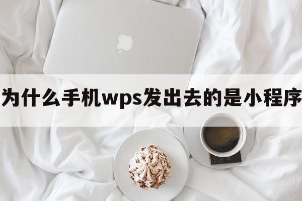 为什么手机wps发出去的是小程序