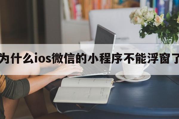 为什么ios微信的小程序不能浮窗了