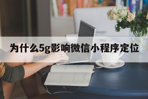 为什么5g影响微信小程序定位