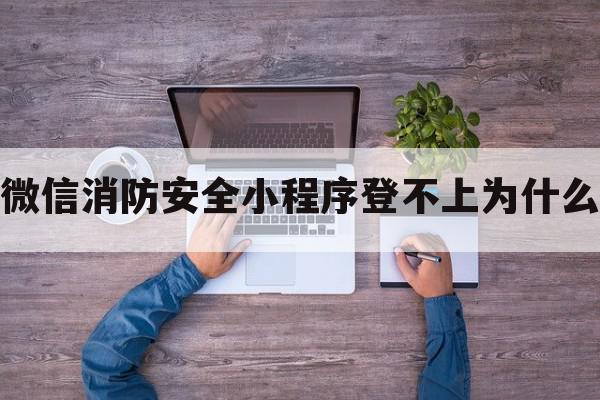 微信消防安全小程序登不上为什么