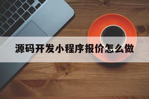 源码开发小程序报价怎么做